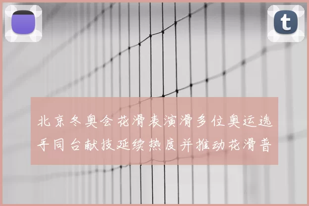 北京冬奥会花滑表演滑多位奥运选手同台献技延续热度并推动花滑普及