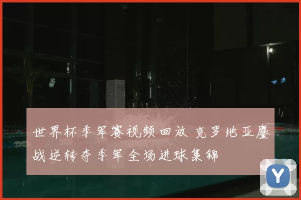 世界杯季军赛视频回放 克罗地亚鏖战逆转夺季军全场进球集锦