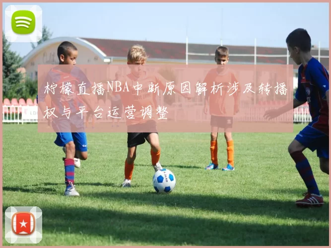 柠檬直播NBA中断原因解析涉及转播权与平台运营调整