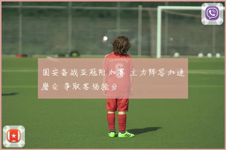 国安备战亚冠附加赛 主力阵容加速磨合 争取客场抢分