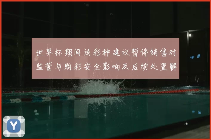 世界杯期间该彩种建议暂停销售对监管与购彩安全影响及后续处置解读