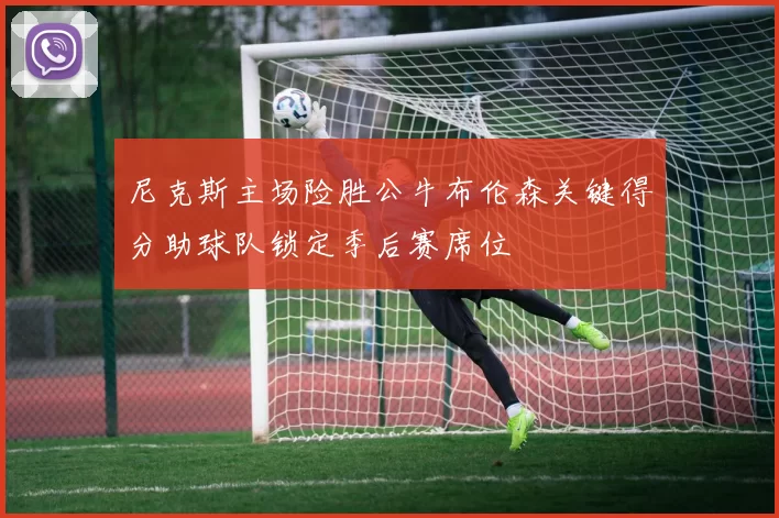 尼克斯主场险胜公牛布伦森关键得分助球队锁定季后赛席位