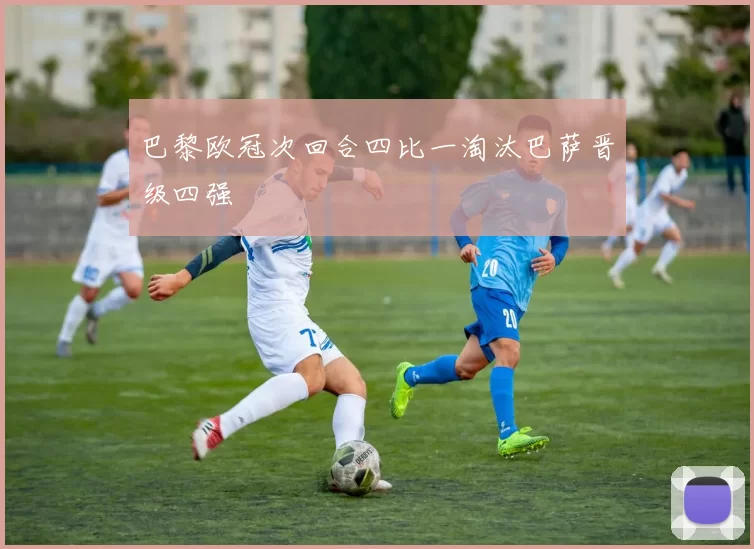 巴黎欧冠次回合四比一淘汰巴萨晋级四强