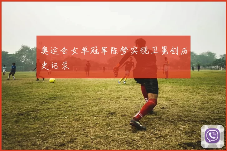 奥运会女单冠军陈梦实现卫冕创历史记录