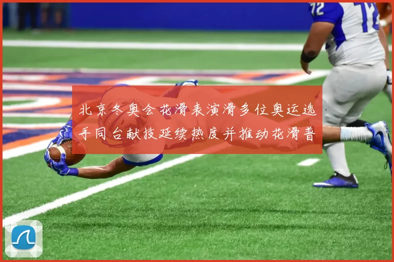 北京冬奥会花滑表演滑多位奥运选手同台献技延续热度并推动花滑普及