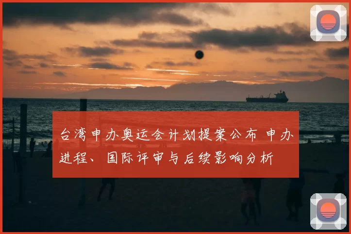 台湾申办奥运会计划提案公布 申办进程、国际评审与后续影响分析