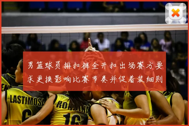 男篮球员排扣裤全开扣出场赛方要求更换影响比赛节奏并促着装细则审议