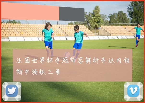 法国世界杯夺冠阵容解析齐达内领衔中场铁三角