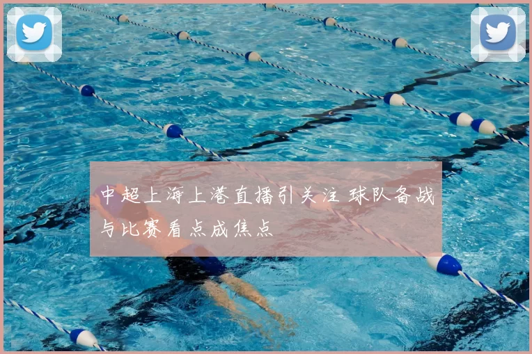 中超上海上港直播引关注 球队备战与比赛看点成焦点