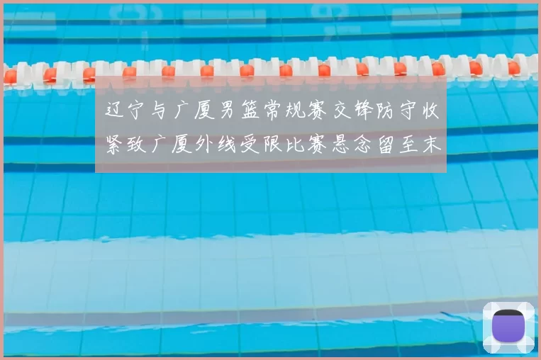 辽宁与广厦男篮常规赛交锋防守收紧致广厦外线受限比赛悬念留至末节