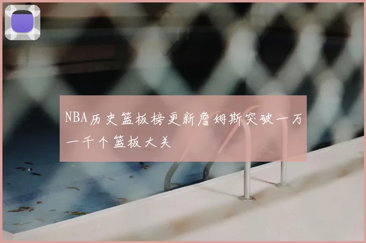 NBA历史篮板榜更新詹姆斯突破一万一千个篮板大关