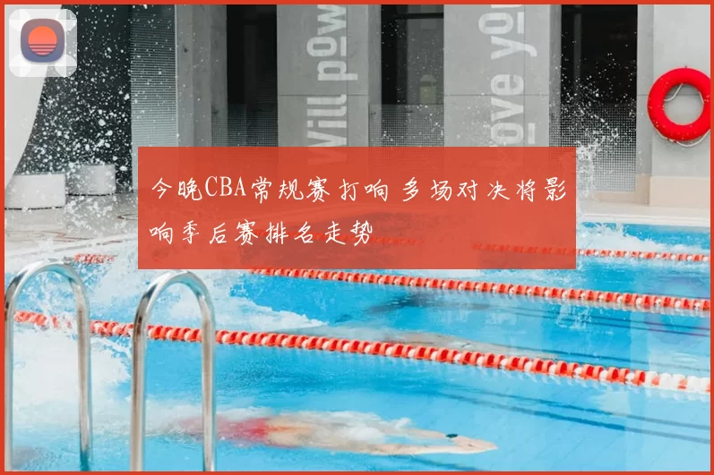 今晚CBA常规赛打响 多场对决将影响季后赛排名走势